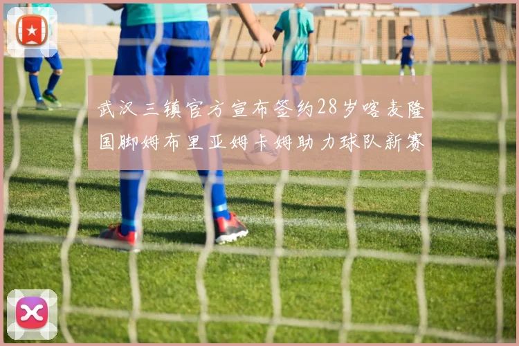 武汉三镇官方宣布签约28岁喀麦隆国脚姆布里亚姆卡姆助力球队新赛季