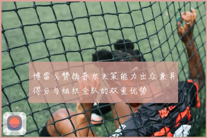 博雷戈赞扬普尔决策能力出众兼具得分与组织全队的双重优势