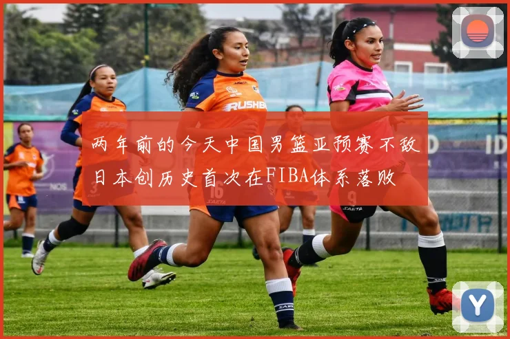 两年前的今天中国男篮亚预赛不敌日本创历史首次在FIBA体系落败