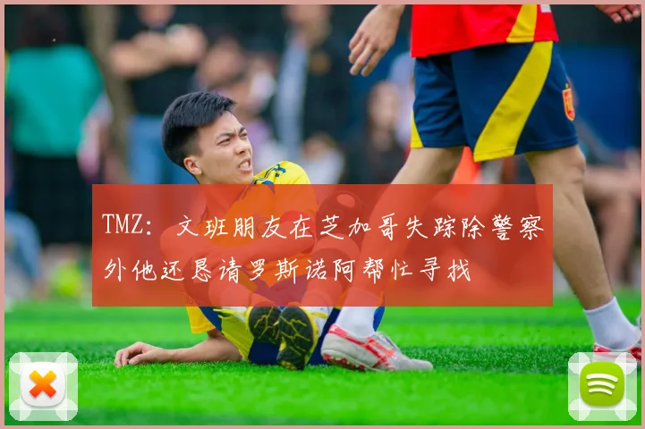 TMZ：文班朋友在芝加哥失踪除警察外他还恳请罗斯诺阿帮忙寻找