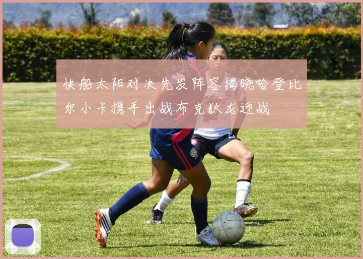 快船太阳对决先发阵容揭晓哈登比尔小卡携手出战布克狄龙迎战