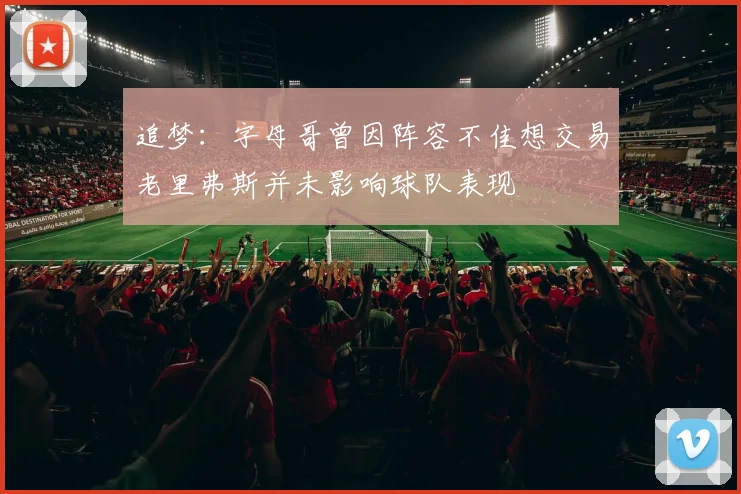 追梦：字母哥曾因阵容不佳想交易老里弗斯并未影响球队表现