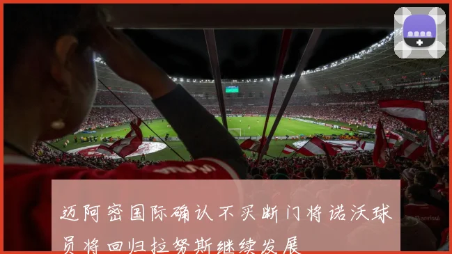 迈阿密国际确认不买断门将诺沃球员将回归拉努斯继续发展