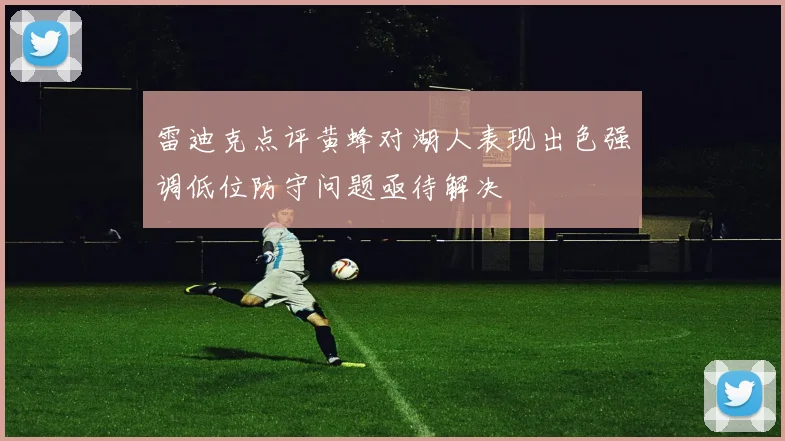 雷迪克点评黄蜂对湖人表现出色强调低位防守问题亟待解决