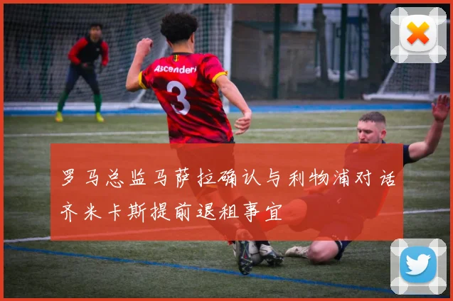 罗马总监马萨拉确认与利物浦对话齐米卡斯提前退租事宜