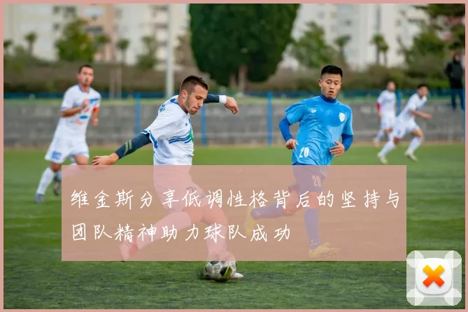 维金斯分享低调性格背后的坚持与团队精神助力球队成功
