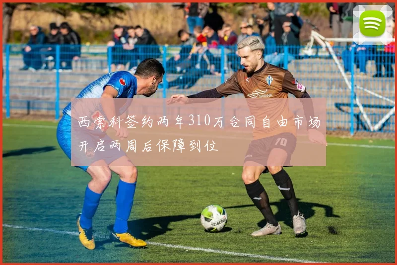 西索科签约两年310万合同自由市场开启两周后保障到位