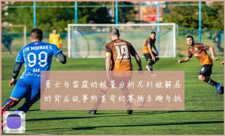 勇士与雷霆的较量分析尼科被解雇的背后故事约基奇的赛场乐趣与挑战