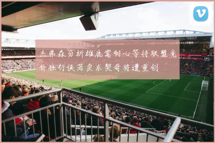 杰弗森分析雄鹿需耐心等待联盟竞价独行侠若卖东契奇将遭重创