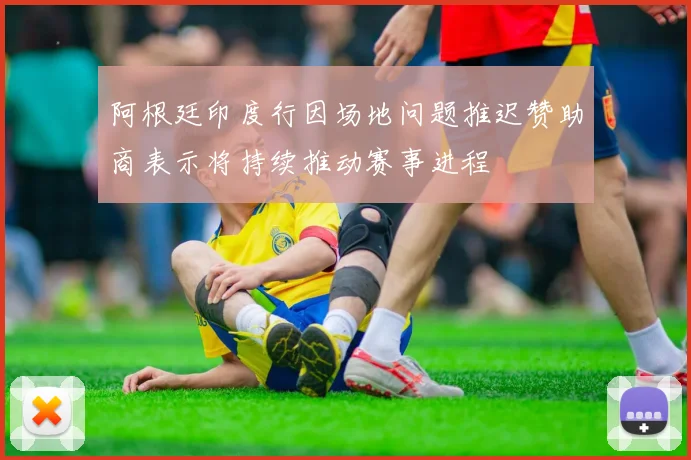 阿根廷印度行因场地问题推迟赞助商表示将持续推动赛事进程