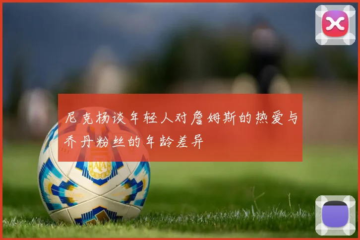 尼克杨谈年轻人对詹姆斯的热爱与乔丹粉丝的年龄差异