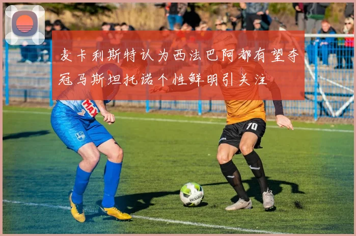 麦卡利斯特认为西法巴阿都有望夺冠马斯坦托诺个性鲜明引关注