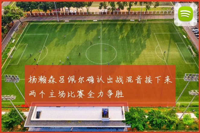 杨瀚森吕佩尔确认出战混音接下来两个主场比赛全力争胜