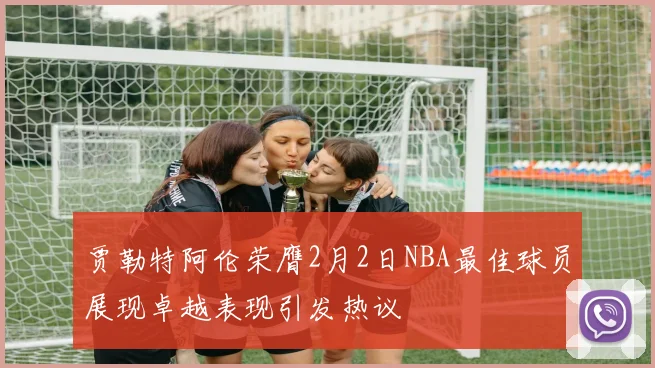 贾勒特阿伦荣膺2月2日NBA最佳球员展现卓越表现引发热议