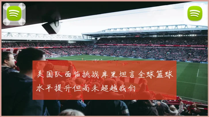 美国队面临挑战库里坦言全球篮球水平提升但尚未超越我们