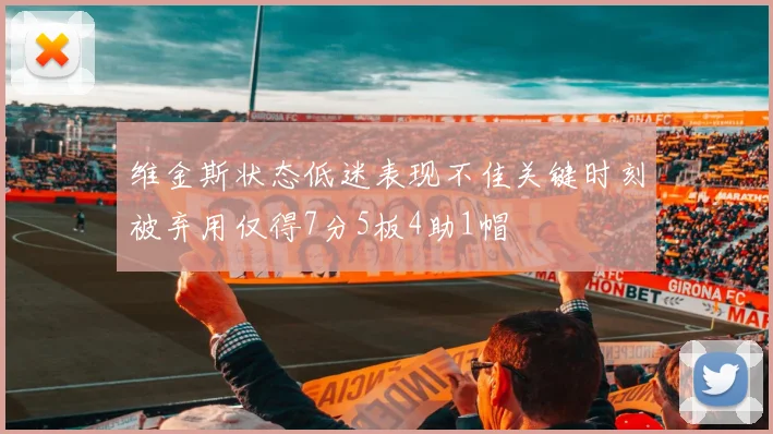 维金斯状态低迷表现不佳关键时刻被弃用仅得7分5板4助1帽