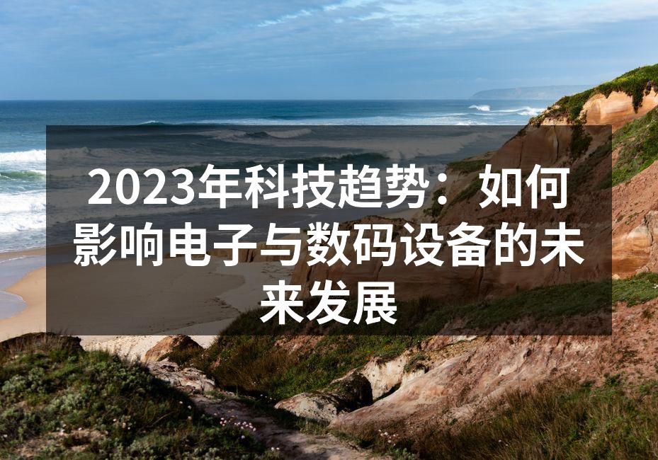 2023年科技趋势：如何影响电子与数码设备的未来发展