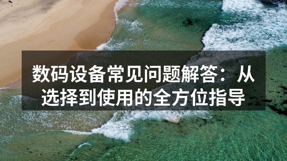 数码设备常见问题解答：从选择到使用的全方位指导