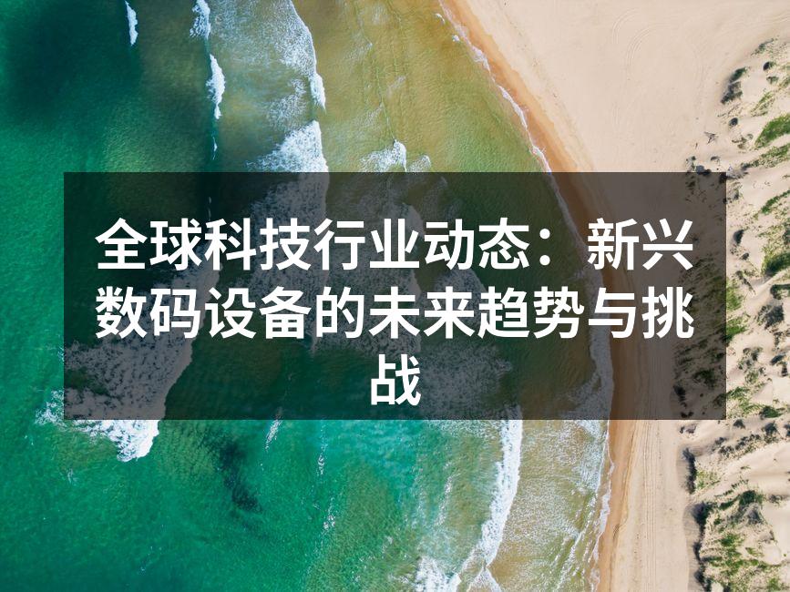 全球科技行业动态：新兴数码设备的未来趋势与挑战