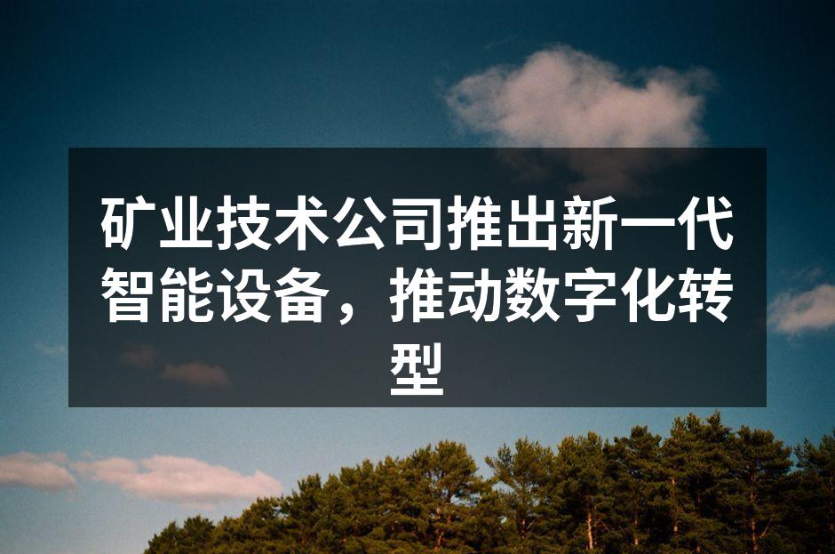 矿业技术公司推出新一代智能设备，推动数字化转型